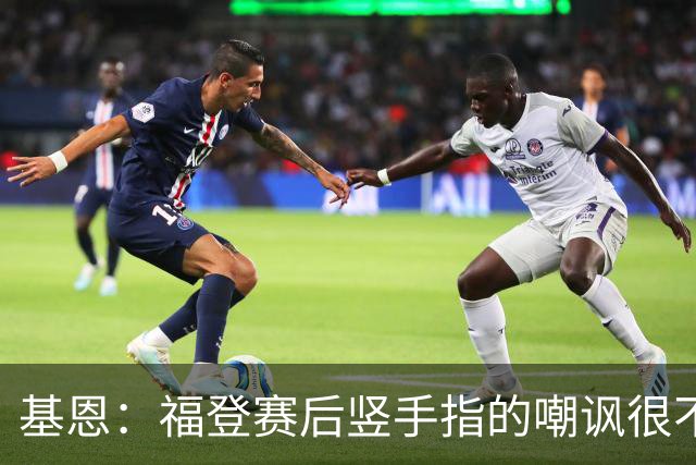 基恩：福登赛后竖手指的嘲讽很不好，但该染红的是B费而不是福登